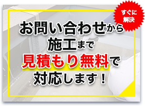 お問い合わせから施工まで見積もり無料で対応します！